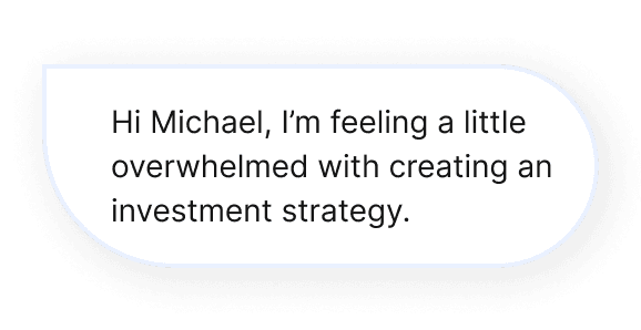 Message Bubble: Hi Michael. I’m feeling a little overwhelmed with creating an investment strategy.