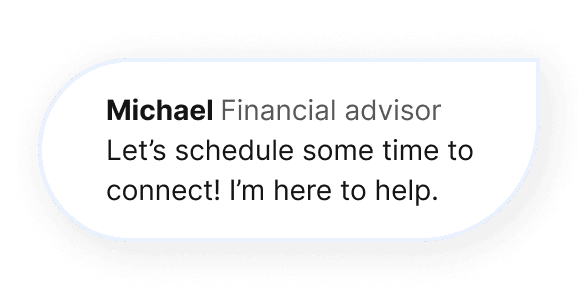 Message Bubble: (Michael - Financial Advisor) Let’s schedule some time to connect! I’m here to help